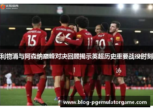 利物浦与阿森纳巅峰对决回顾揭示英超历史重要战役时刻 利物浦与阿森纳巅峰对决回顾揭示英超历史重要战役时刻