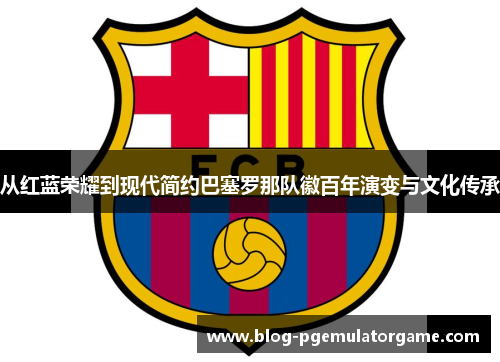 从红蓝荣耀到现代简约巴塞罗那队徽百年演变与文化传承 从红蓝荣耀到现代简约巴塞罗那队徽百年演变与文化传承