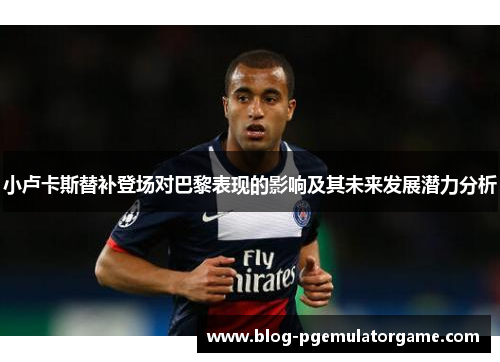 小卢卡斯替补登场对巴黎表现的影响及其未来发展潜力分析 小卢卡斯替补登场对巴黎表现的影响及其未来发展潜力分析