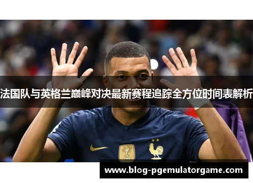 法国队与英格兰巅峰对决最新赛程追踪全方位时间表解析