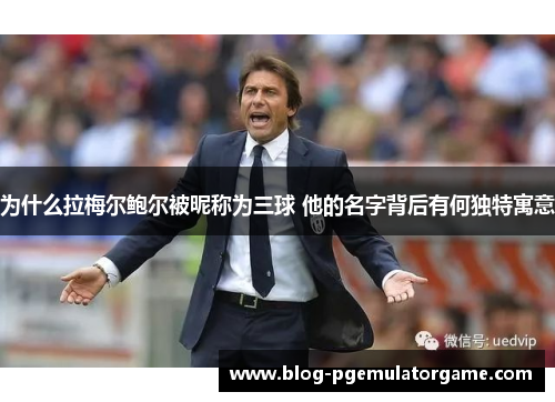 为什么拉梅尔鲍尔被昵称为三球 他的名字背后有何独特寓意 为什么拉梅尔鲍尔被昵称为三球 他的名字背后有何独特寓意