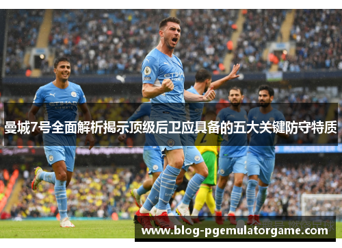 曼城7号全面解析揭示顶级后卫应具备的五大关键防守特质 曼城7号全面解析揭示顶级后卫应具备的五大关键防守特质