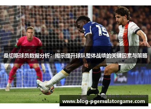桑切斯球员数据分析:揭示提升球队整体战绩的关键因素与策略 桑切斯球员数据分析:揭示提升球队整体战绩的关键因素与策略
