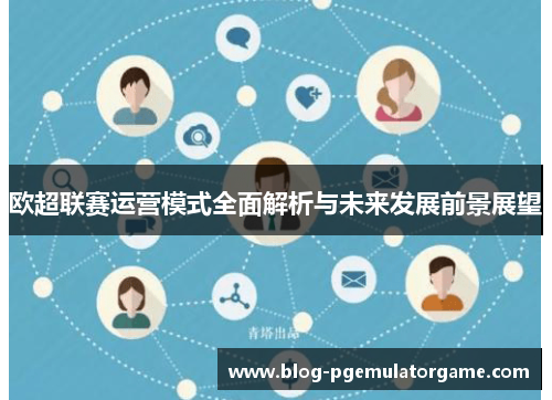 欧超联赛运营模式全面解析与未来发展前景展望 欧超联赛运营模式全面解析与未来发展前景展望