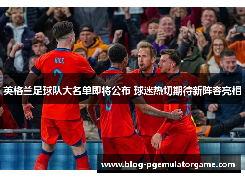 英格兰足球队大名单即将公布 球迷热切期待新阵容亮相