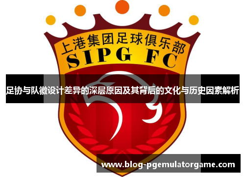 足协与队徽设计差异的深层原因及其背后的文化与历史因素解析