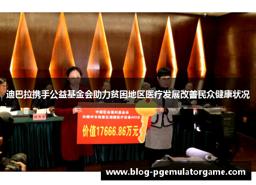 迪巴拉携手公益基金会助力贫困地区医疗发展改善民众健康状况