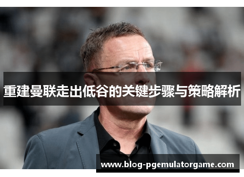 重建曼联走出低谷的关键步骤与策略解析