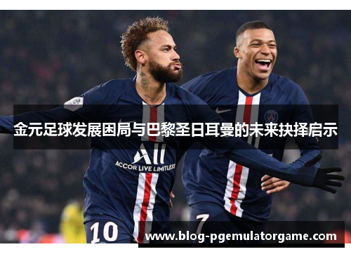 金元足球发展困局与巴黎圣日耳曼的未来抉择启示