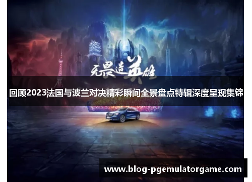 回顾2023法国与波兰对决精彩瞬间全景盘点特辑深度呈现集锦