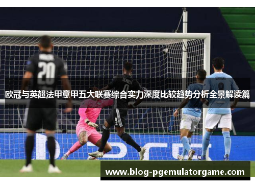 欧冠与英超法甲意甲五大联赛综合实力深度比较趋势分析全景解读篇
