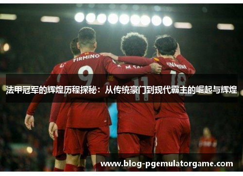 法甲冠军的辉煌历程探秘:从传统豪门到现代霸主的崛起与辉煌 法甲冠军的辉煌历程探秘:从传统豪门到现代霸主的崛起与辉煌