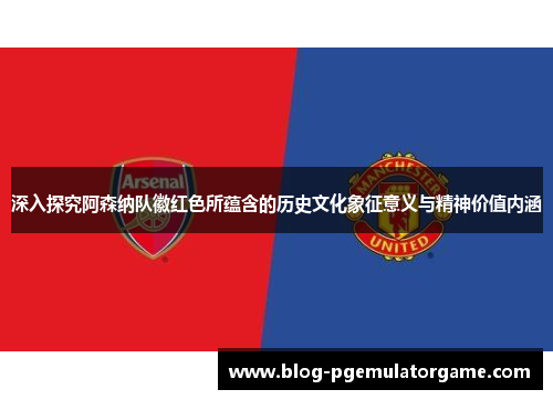 深入探究阿森纳队徽红色所蕴含的历史文化象征意义与精神价值内涵 深入探究阿森纳队徽红色所蕴含的历史文化象征意义与精神价值内涵