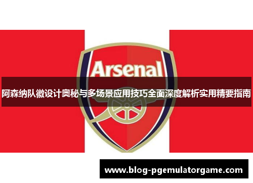 阿森纳队徽设计奥秘与多场景应用技巧全面深度解析实用精要指南 阿森纳队徽设计奥秘与多场景应用技巧全面深度解析实用精要指南