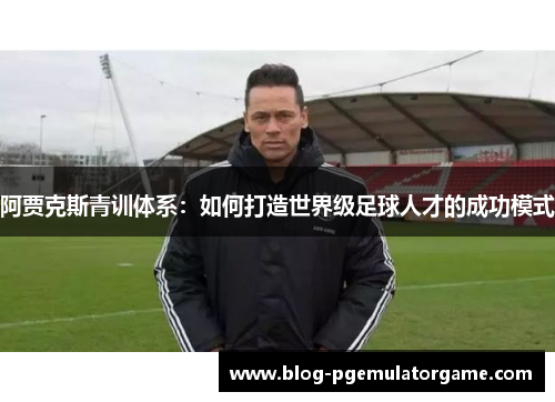 阿贾克斯青训体系：如何打造世界级足球人才的成功模式