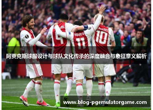 阿贾克斯球服设计与球队文化传承的深度融合与象征意义解析