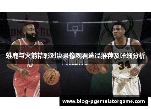 雄鹿与火箭精彩对决录像观看途径推荐及详细分析 雄鹿与火箭精彩对决录像观看途径推荐及详细分析