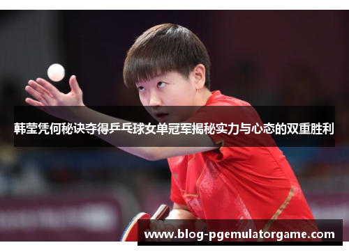 韩莹凭何秘诀夺得乒乓球女单冠军揭秘实力与心态的双重胜利