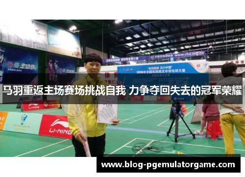马羽重返主场赛场挑战自我 力争夺回失去的冠军荣耀