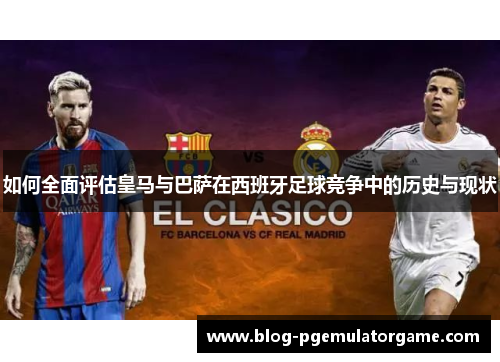 如何全面评估皇马与巴萨在西班牙足球竞争中的历史与现状