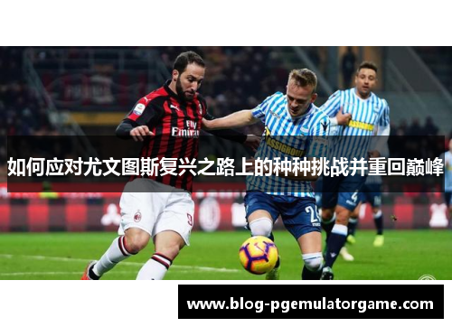 如何应对尤文图斯复兴之路上的种种挑战并重回巅峰