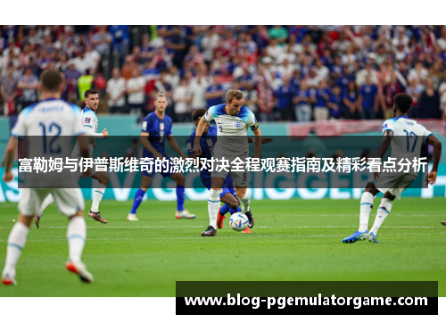 富勒姆与伊普斯维奇的激烈对决全程观赛指南及精彩看点分析