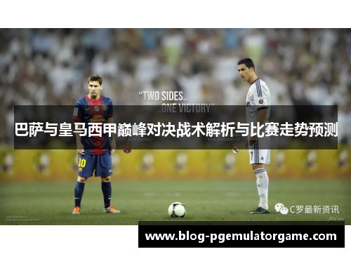 巴萨与皇马西甲巅峰对决战术解析与比赛走势预测