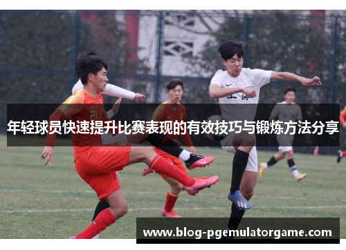 年轻球员快速提升比赛表现的有效技巧与锻炼方法分享