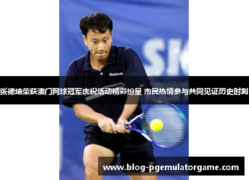 张德培荣获澳门网球冠军庆祝活动精彩纷呈 市民热情参与共同见证历史时刻