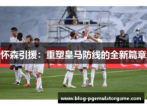 怀森引援：重塑皇马防线的全新篇章