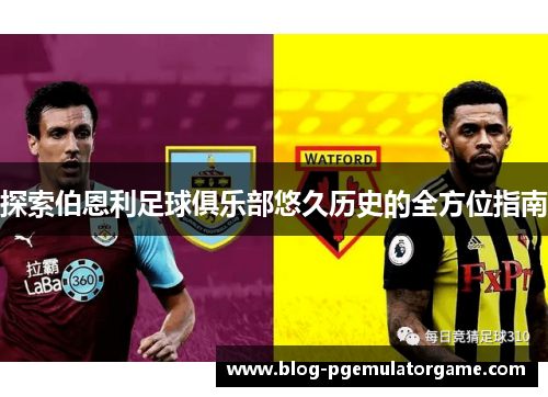 探索伯恩利足球俱乐部悠久历史的全方位指南