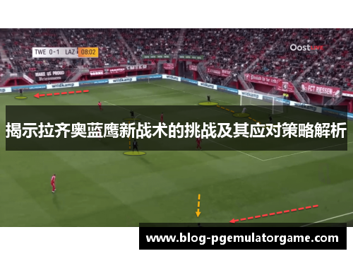 揭示拉齐奥蓝鹰新战术的挑战及其应对策略解析