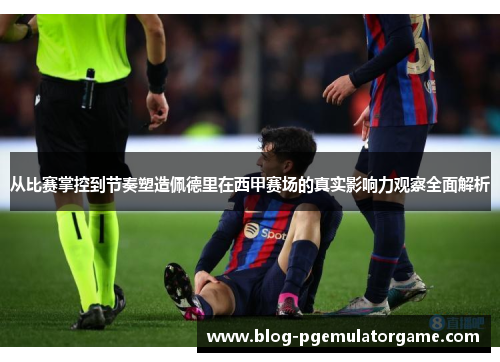 从比赛掌控到节奏塑造佩德里在西甲赛场的真实影响力观察全面解析