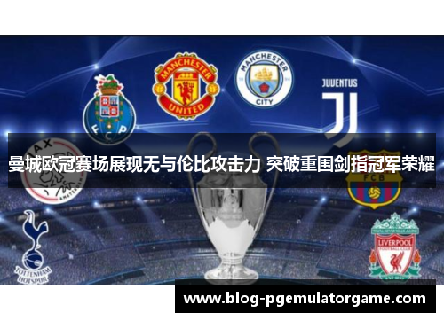 曼城欧冠赛场展现无与伦比攻击力 突破重围剑指冠军荣耀