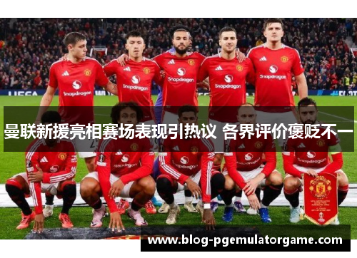 曼联新援亮相赛场表现引热议 各界评价褒贬不一