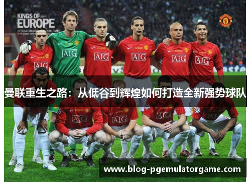 曼联重生之路：从低谷到辉煌如何打造全新强势球队