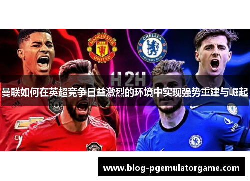 曼联如何在英超竞争日益激烈的环境中实现强势重建与崛起