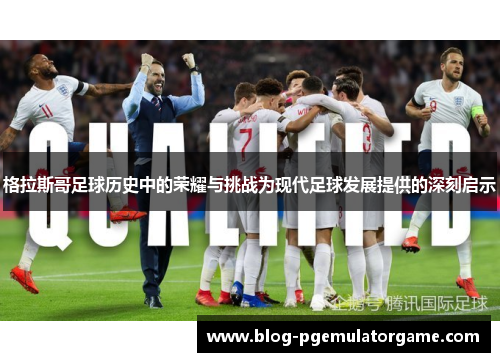 格拉斯哥足球历史中的荣耀与挑战为现代足球发展提供的深刻启示 格拉斯哥足球历史中的荣耀与挑战为现代足球发展提供的深刻启示