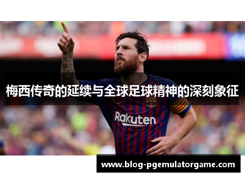 梅西传奇的延续与全球足球精神的深刻象征