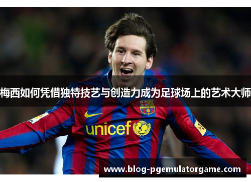 梅西如何凭借独特技艺与创造力成为足球场上的艺术大师 梅西如何凭借独特技艺与创造力成为足球场上的艺术大师