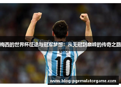 梅西的世界杯征途与冠军梦想：从无冠到巅峰的传奇之路