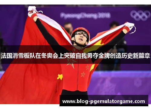 法国滑雪板队在冬奥会上突破自我勇夺金牌创造历史新篇章