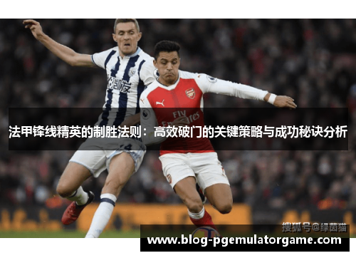 法甲锋线精英的制胜法则：高效破门的关键策略与成功秘诀分析