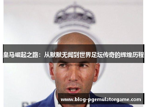 皇马崛起之路：从默默无闻到世界足坛传奇的辉煌历程