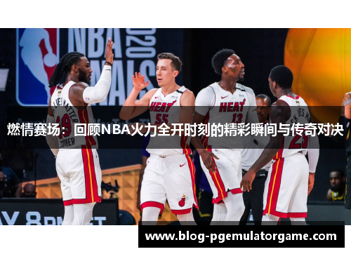 燃情赛场:回顾NBA火力全开时刻的精彩瞬间与传奇对决 燃情赛场:回顾NBA火力全开时刻的精彩瞬间与传奇对决