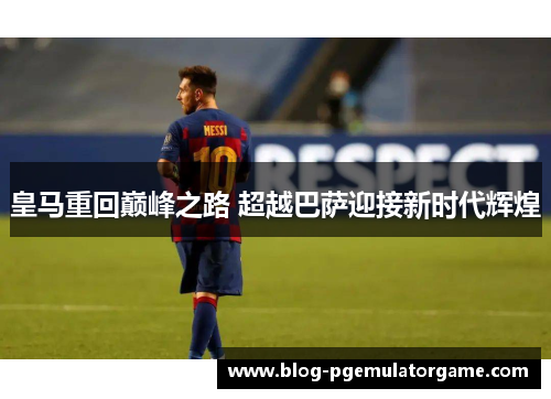 皇马重回巅峰之路 超越巴萨迎接新时代辉煌
