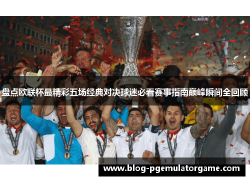 盘点欧联杯最精彩五场经典对决球迷必看赛事指南巅峰瞬间全回顾