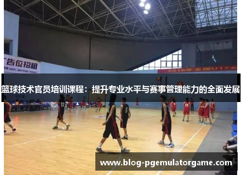 篮球技术官员培训课程:提升专业水平与赛事管理能力的全面发展 篮球技术官员培训课程:提升专业水平与赛事管理能力的全面发展