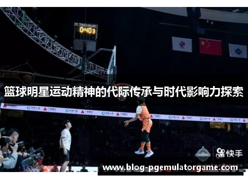 篮球明星运动精神的代际传承与时代影响力探索 篮球明星运动精神的代际传承与时代影响力探索