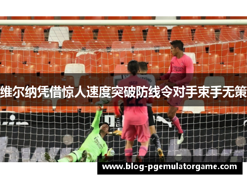 维尔纳凭借惊人速度突破防线令对手束手无策 维尔纳凭借惊人速度突破防线令对手束手无策